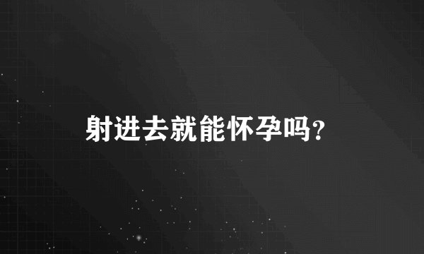 射进去就能怀孕吗？