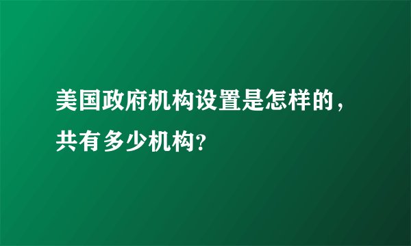 美国政府机构设置是怎样的，共有多少机构？