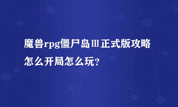 魔兽rpg僵尸岛Ⅲ正式版攻略怎么开局怎么玩？