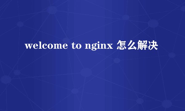 welcome to nginx 怎么解决
