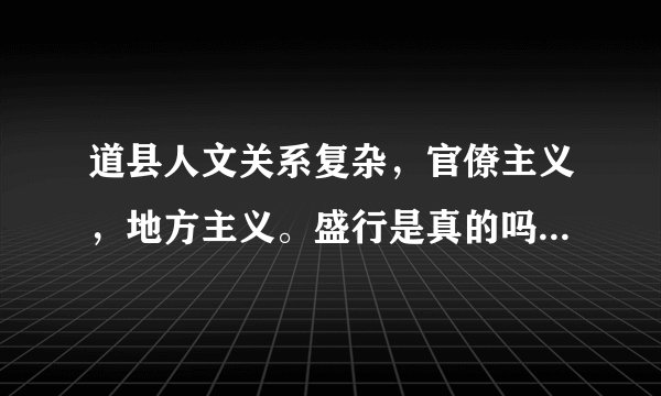 道县人文关系复杂，官僚主义，地方主义。盛行是真的吗？好想道县出了好官