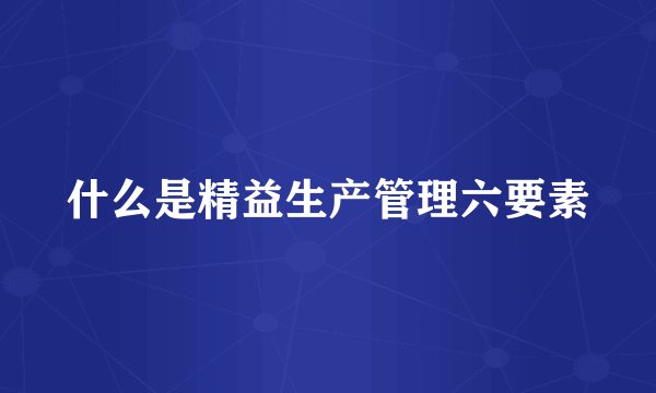 什么是精益生产管理六要素