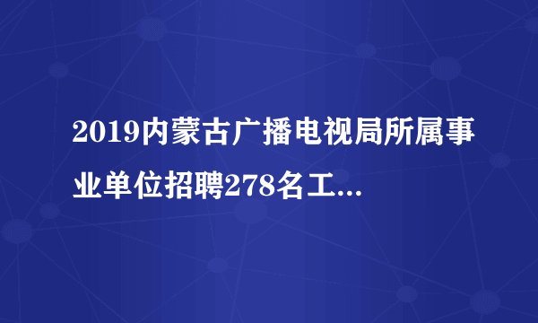 2019内蒙古广播电视局所属事业单位招聘278名工作人员职位表