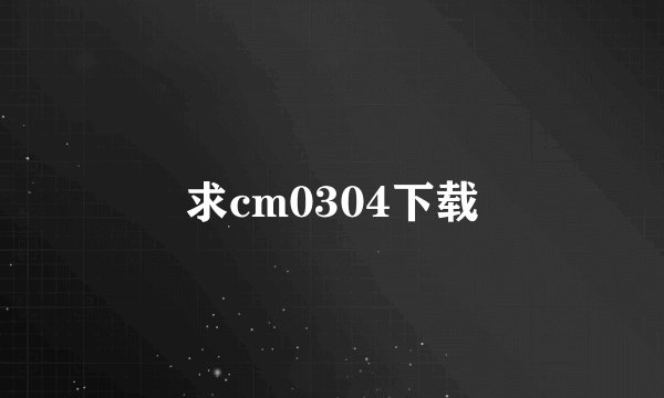 求cm0304下载