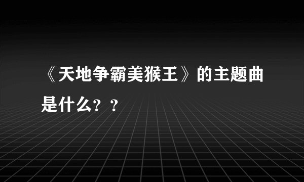 《天地争霸美猴王》的主题曲是什么？？