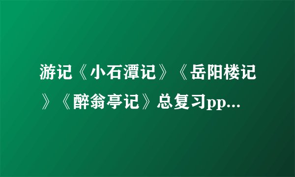 游记《小石潭记》《岳阳楼记》《醉翁亭记》总复习ppt 课件下载(人教版八年级下册教学课件)