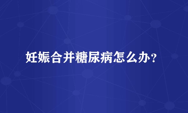 妊娠合并糖尿病怎么办？