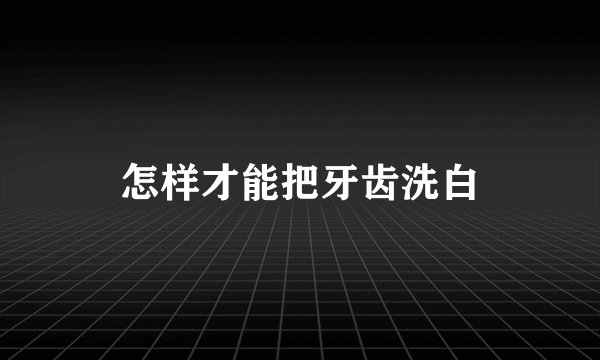 怎样才能把牙齿洗白