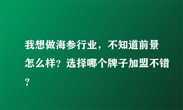 我想做海参行业，不知道前景怎么样？选择哪个牌子加盟不错？