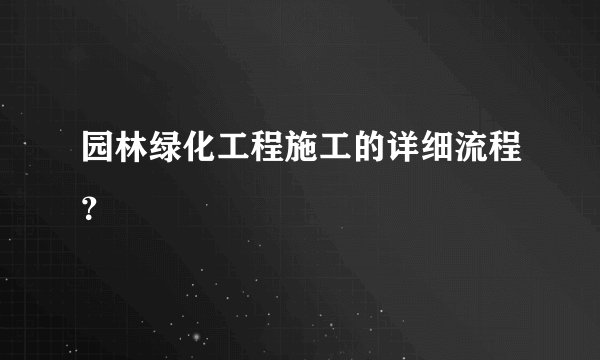园林绿化工程施工的详细流程？