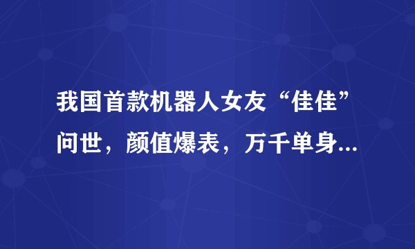 我国首款机器人女友“佳佳”问世，颜值爆表，万千单身男士福音