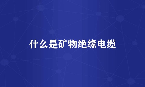 什么是矿物绝缘电缆