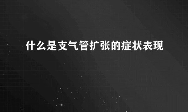 什么是支气管扩张的症状表现