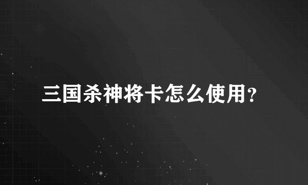 三国杀神将卡怎么使用？