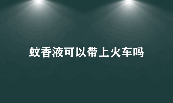 蚊香液可以带上火车吗