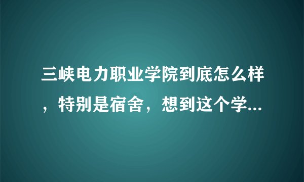 三峡电力职业学院到底怎么样,特别是宿舍,想到这个学校去,不知道怎么样?