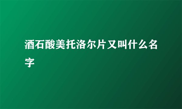 酒石酸美托洛尔片又叫什么名字