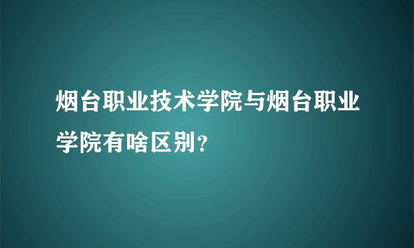 烟台职业技术学院与烟台职业学院有啥区别？