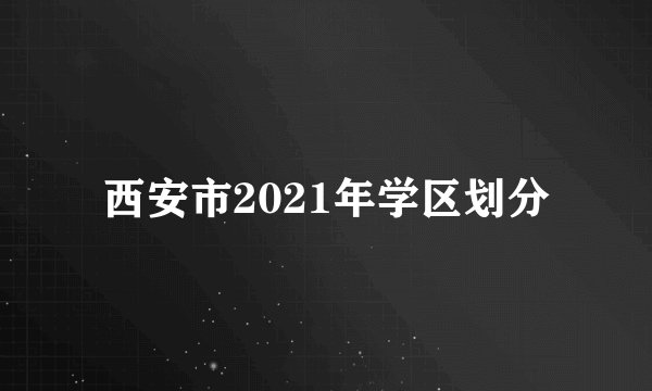 西安市2021年学区划分