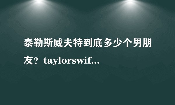 泰勒斯威夫特到底多少个男朋友？taylorswift究竟有过多少男友