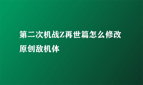第二次机战Z再世篇怎么修改原创敌机体