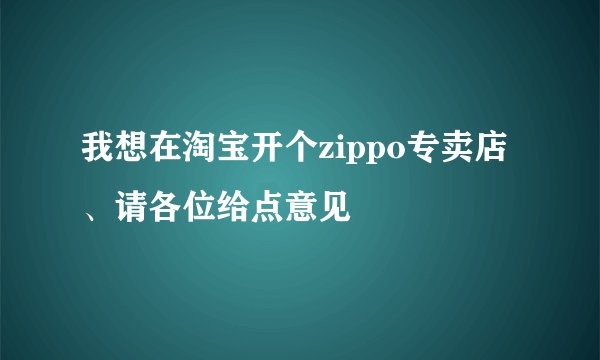 我想在淘宝开个zippo专卖店、请各位给点意见