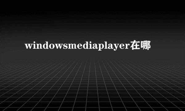 windowsmediaplayer在哪