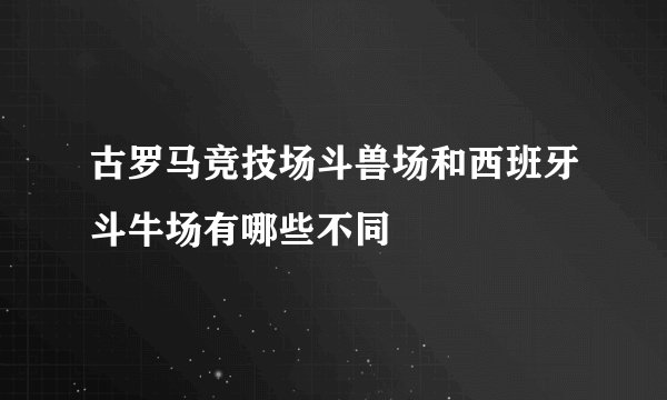 古罗马竞技场斗兽场和西班牙斗牛场有哪些不同