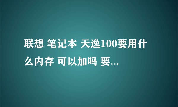联想 笔记本 天逸100要用什么内存 可以加吗 要多少钱才能加?