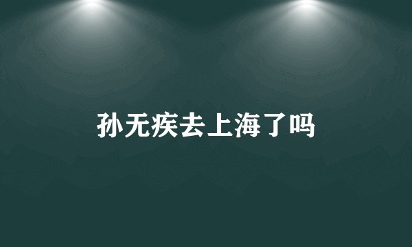 孙无疾去上海了吗