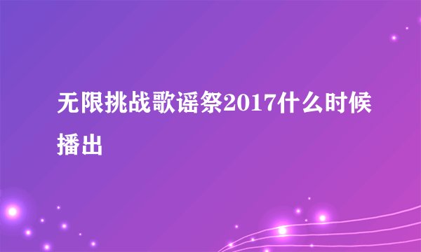 无限挑战歌谣祭2017什么时候播出