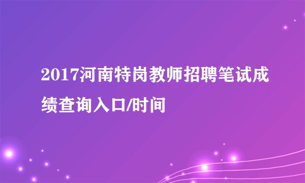 2017河南特岗教师招聘笔试成绩查询入口/时间