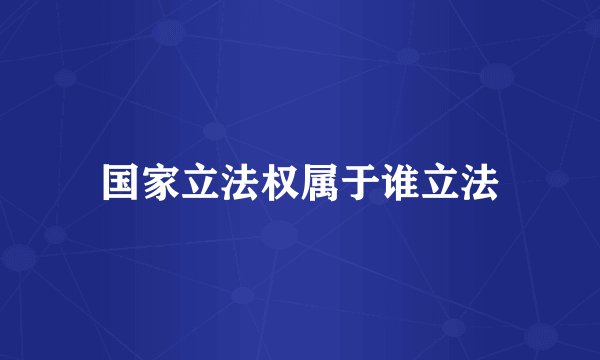国家立法权属于谁立法