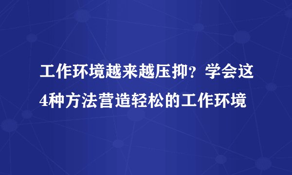 工作环境越来越压抑？学会这4种方法营造轻松的工作环境