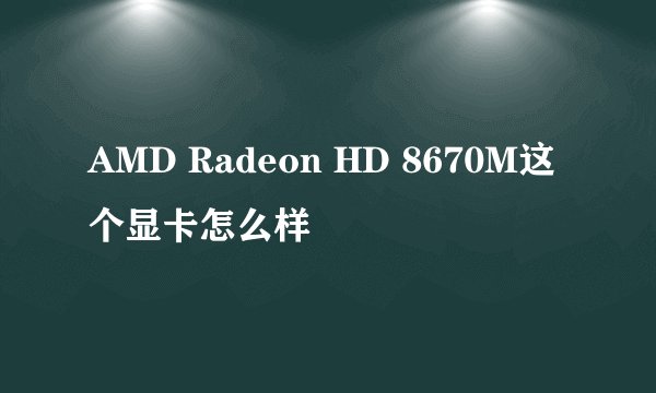 AMD Radeon HD 8670M这个显卡怎么样