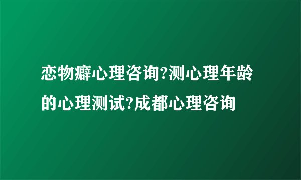 恋物癖心理咨询?测心理年龄的心理测试?成都心理咨询