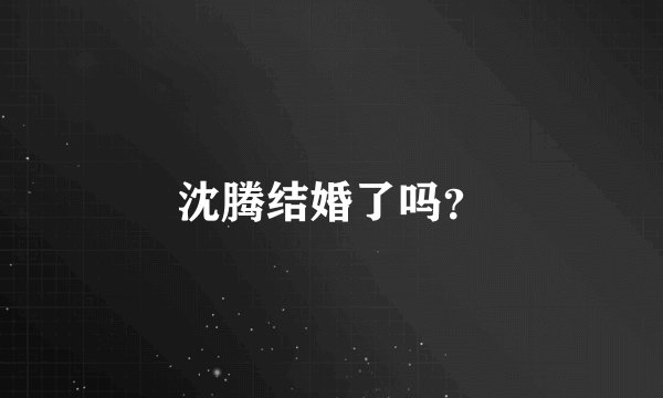 沈腾结婚了吗？