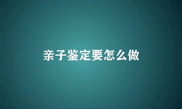 亲子鉴定要怎么做
