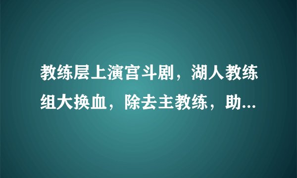教练层上演宫斗剧，湖人教练组大换血，除去主教练，助教全离开