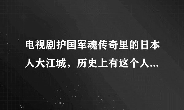 电视剧护国军魂传奇里的日本人大江城，历史上有这个人吗？还有袁世凯的手下唐宽，有这个人吗？