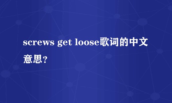 screws get loose歌词的中文意思？