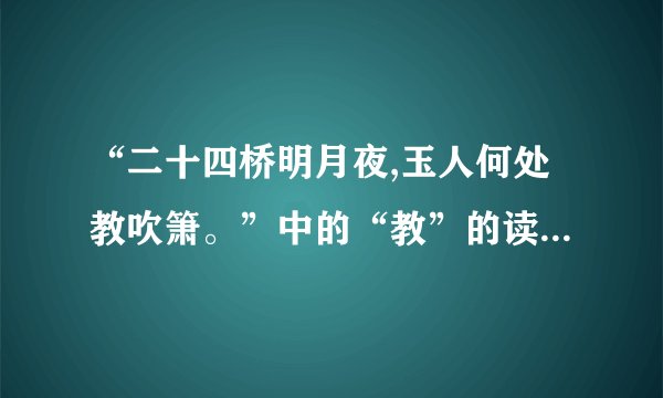 “二十四桥明月夜,玉人何处教吹箫。”中的“教”的读音是什么？