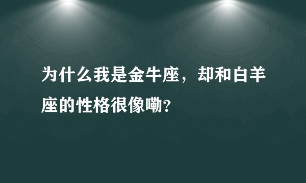 为什么我是金牛座，却和白羊座的性格很像嘞？