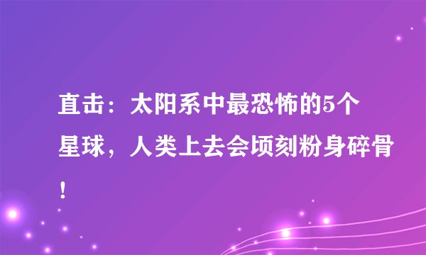 直击：太阳系中最恐怖的5个星球，人类上去会顷刻粉身碎骨！