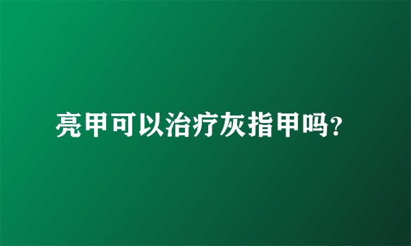 亮甲可以治疗灰指甲吗？