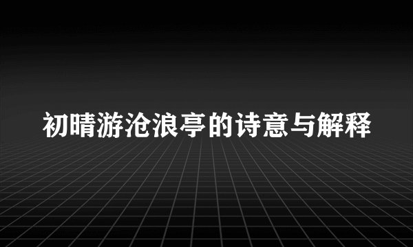 初晴游沧浪亭的诗意与解释