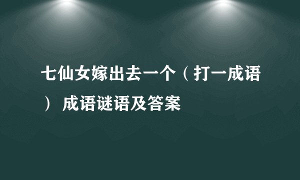 七仙女嫁出去一个（打一成语） 成语谜语及答案