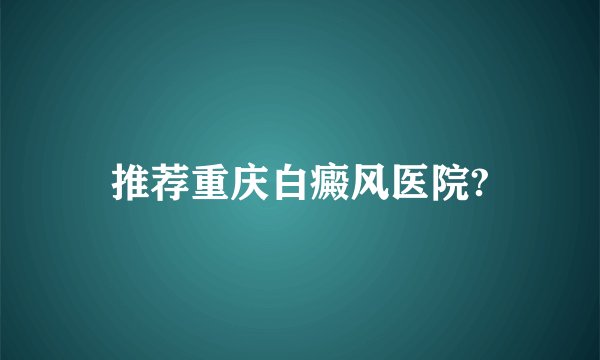 推荐重庆白癜风医院?
