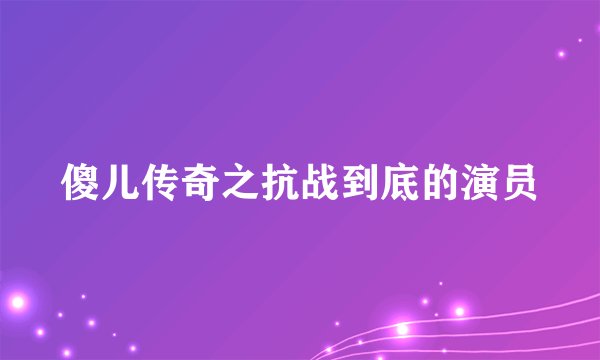 傻儿传奇之抗战到底的演员