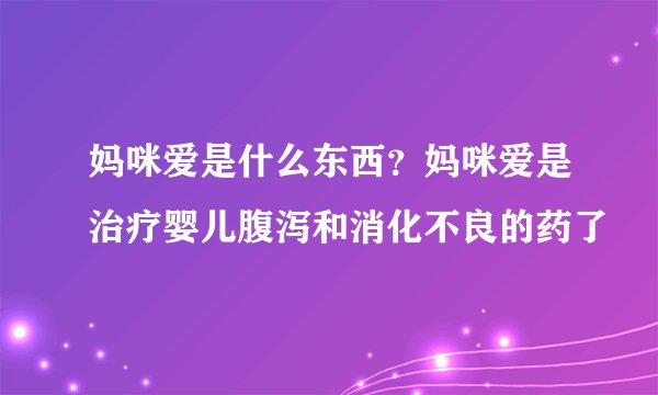 妈咪爱是什么东西？妈咪爱是治疗婴儿腹泻和消化不良的药了